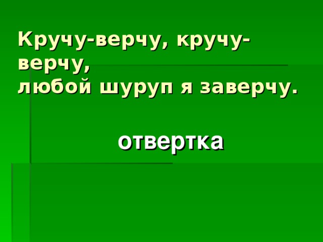 Кручу-верчу, кручу-верчу,  любой шуруп я заверчу.  отвертка 