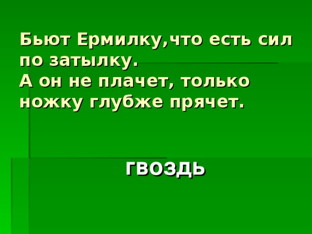 Бьют Ермилку,что есть сил по затылку.  А он не плачет, только ножку глубже прячет. гвоздь 