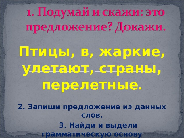Птицы, в, жаркие, улетают, страны, перелетные .  2. Запиши предложение из данных слов.  3. Найди и выдели грамматическую основу предложения . 5 