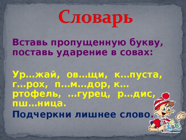  Вставь пропущенную букву, поставь ударение в совах:  Ур…жай, ов…щи, к…пуста, г…рох, п…м…дор, к…ртофель, …гурец, р…дис, пш…ница. Подчеркни лишнее слово . 