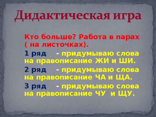 Кто больше? Работа в парах ( на листочках). 1 ряд - придумываю слова на правописание ЖИ и ШИ. 2 ряд - придумываю слова на правописание ЧА и ЩА. 3 ряд - придумываю слова на правописание ЧУ и ЩУ. 