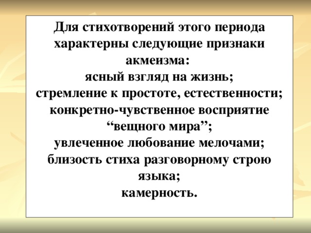 Для стихотворений этого периода характерны следующие признаки акмеизма: ясный взгляд на жизнь; стремление к простоте, естественности; конкретно-чувственное восприятие “вещного мира”; увлеченное любование мелочами; близость стиха разговорному строю языка; камерность.  