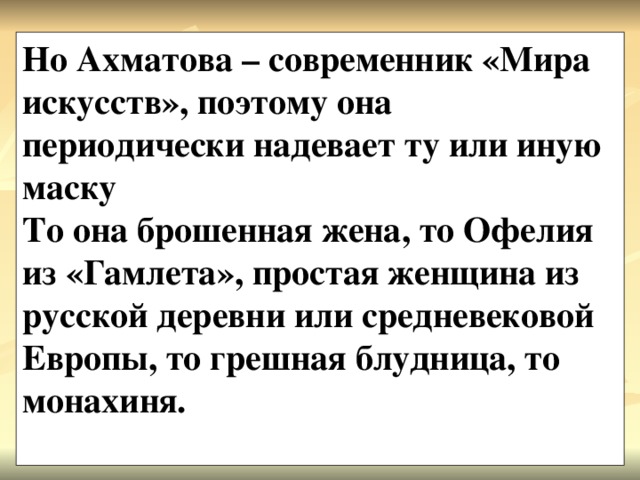 Но Ахматова – современник «Мира искусств», поэтому она периодически надевает ту или иную маску То она брошенная жена, то Офелия из «Гамлета», простая женщина из русской деревни или средневековой Европы, то грешная блудница, то монахиня.  