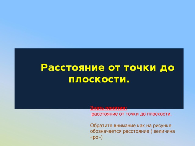   Расстояние от точки до плоскости.   Знать понятия:  расстояние от точки до плоскости. Обратите внимание как на рисунке обозначается расстояние ( величина «ро») 