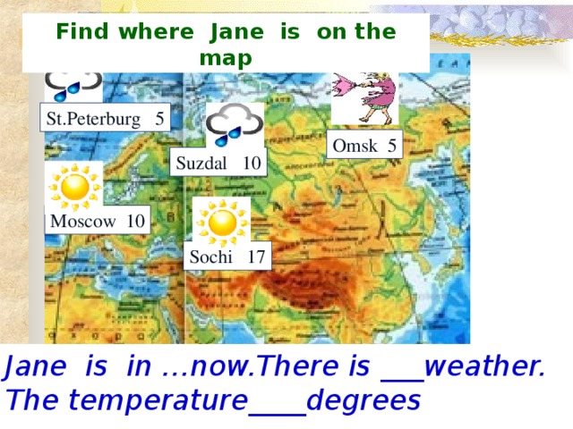 Find where Jane is on the map St.Peterburg 5 Omsk 5 Suzdal 10 Moscow 10 Sochi 17 Jane is in …now.There is ___weather. The temperature____degrees