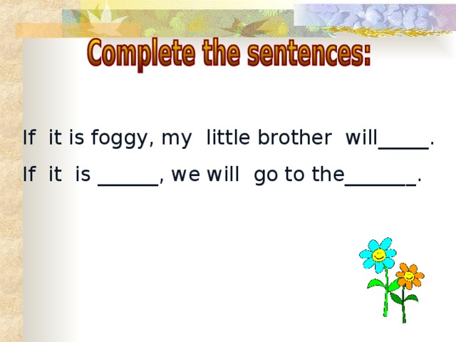 If it is foggy, my little brother will_____.  If it is ______, we will go to the_______.