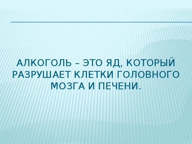 Алкоголь – это яд, который разрушает клетки головного мозга и печени.