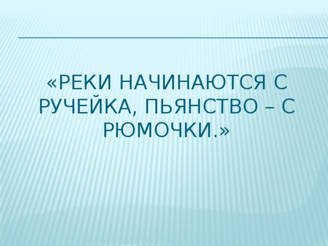 «Реки начинаются с ручейка, пьянство – с рюмочки.»