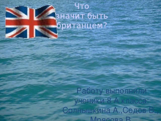 Что значит быть британцем? Работу выполнили ученики 8 А класса: Солнышкина А.,Седов В., Мрясова В. 
