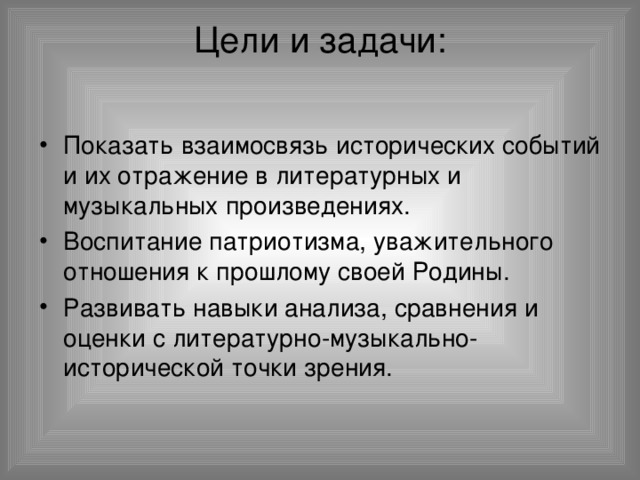 Цели и задачи:   Показать взаимосвязь исторических событий и их отражение в литературных и музыкальных произведениях. Воспитание патриотизма, уважительного отношения к прошлому своей Родины. Развивать навыки анализа, сравнения и оценки с литературно-музыкально-исторической точки зрения. 