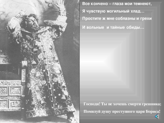 Все кончено – глаза мои темнеют, Я чувствую могильный хлад… Простите ж мне соблазны и грехи И вольные и тайные  обиды… Господи! Ты не хочешь смерти грешника; Помилуй душу преступного царя Бориса! 