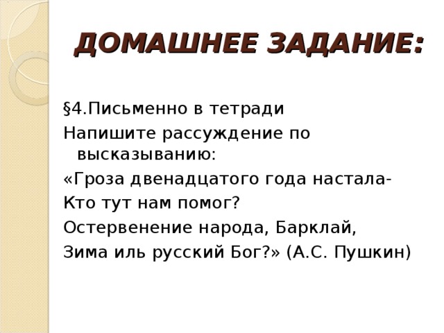 ДОМАШНЕЕ ЗАДАНИЕ: §4.Письменно в тетради Напишите рассуждение по высказыванию: «Гроза двенадцатого года настала- Кто тут нам помог? Остервенение народа, Барклай, Зима иль русский Бог?» (А.С. Пушкин)