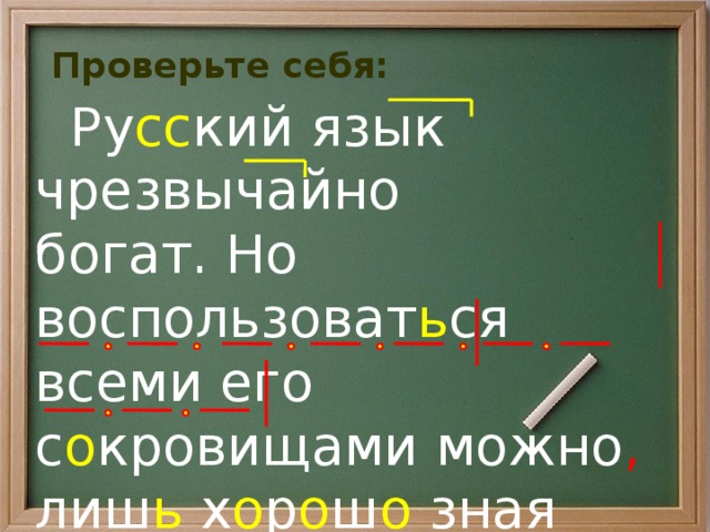Проверьте себя:  Ру сс кий язык чрезвычайно богат. Но воспользоват ь ся всеми его с о кровищами можно , лиш ь х о р о ш о зная его , умело владея им.