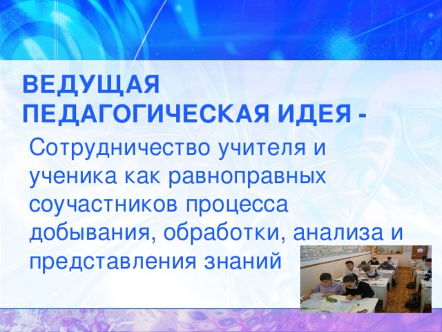 ВЕДУЩАЯ ПЕДАГОГИЧЕСКАЯ ИДЕЯ - Сотрудничество учителя и ученика как равноправных соучастников процесса добывания, обработки, анализа и представления знаний 