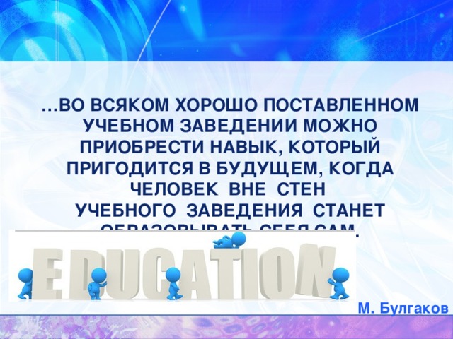 … ВО ВСЯКОМ ХОРОШО ПОСТАВЛЕННОМ УЧЕБНОМ ЗАВЕДЕНИИ МОЖНО ПРИОБРЕСТИ НАВЫК, КОТОРЫЙ ПРИГОДИТСЯ В БУДУЩЕМ, КОГДА ЧЕЛОВЕК ВНЕ СТЕН  УЧЕБНОГО ЗАВЕДЕНИЯ СТАНЕТ ОБРАЗОВЫВАТЬ СЕБЯ САМ.  М. БУЛГАКОВ М. Булгаков 
