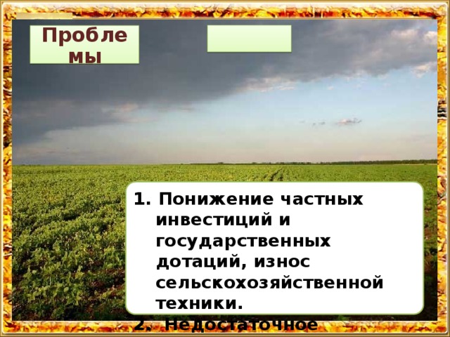 Проблемы 1. Понижение частных инвестиций и государственных дотаций, износ сельскохозяйственной техники. 2. Недостаточное количество сельскохозяйственной техники. 3. Высокие проценты по кредитам.  