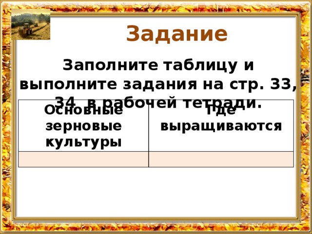  Задание   Заполните таблицу и выполните задания на стр. 33, 34 в рабочей тетради. Основные зерновые культуры Где выращиваются 