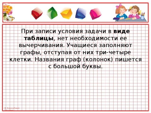 При записи условия задачи в виде таблицы , нет необходимости ее вычерчивания. Учащиеся заполняют графы, отступая от них три-четыре клетки. Названия граф (колонок) пишется с большой буквы. 