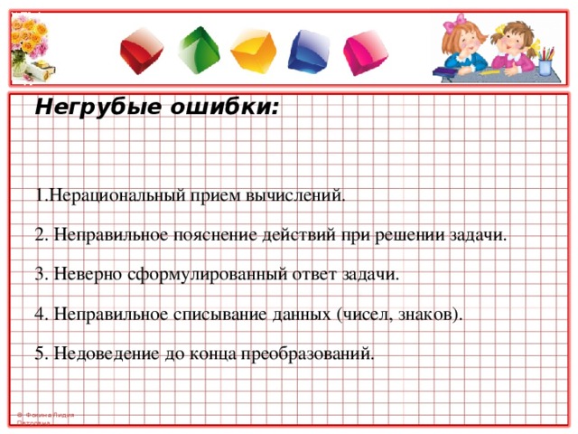 Негрубые ошибки: 1.Нерациональный прием вычислений. 2. Неправильное пояснение действий при решении задачи. 3. Неверно сформулированный ответ задачи. 4. Неправильное списывание данных (чисел, знаков). 5. Недоведение до конца преобразований. 