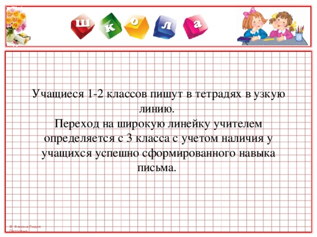 Учащиеся 1-2 классов пишут в тетрадях в узкую линию.  Переход на широкую линейку учителем определяется с 3 класса с учетом наличия у учащихся успешно сформированного навыка письма.   