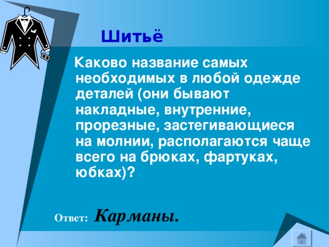 Шитьё  Каково название самых необходимых в любой одежде деталей (они бывают накладные, внутренние, прорезные, застегивающиеся на молнии, располагаются чаще всего на брюках, фартуках, юбках)?     Ответ:  Карманы. 