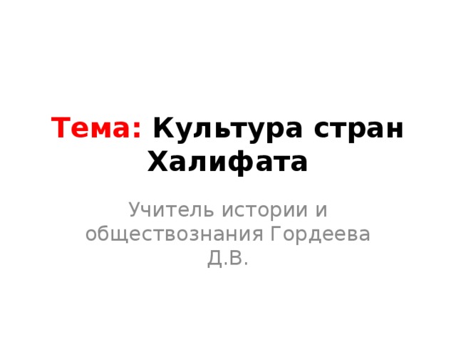 Тема: Культура стран Халифата Учитель истории и обществознания Гордеева Д.В. 