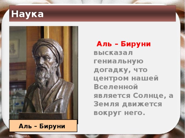 Наука   Аль – Бируни высказал гениальную догадку, что центром нашей Вселенной является Солнце, а Земля движется вокруг него. Аль – Бируни 