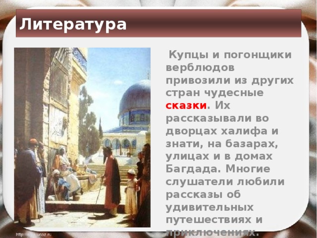 Литература  Купцы и погонщики верблюдов привозили из других стран чудесные сказки . Их рассказывали во дворцах халифа и знати, на базарах, улицах и в домах Багдада. Многие слушатели любили рассказы об удивительных путешествиях и приключениях. 