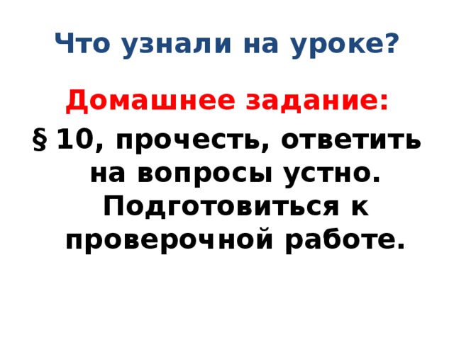 Что узнали на уроке? Домашнее задание: § 10, прочесть, ответить на вопросы устно. Подготовиться к проверочной работе. 