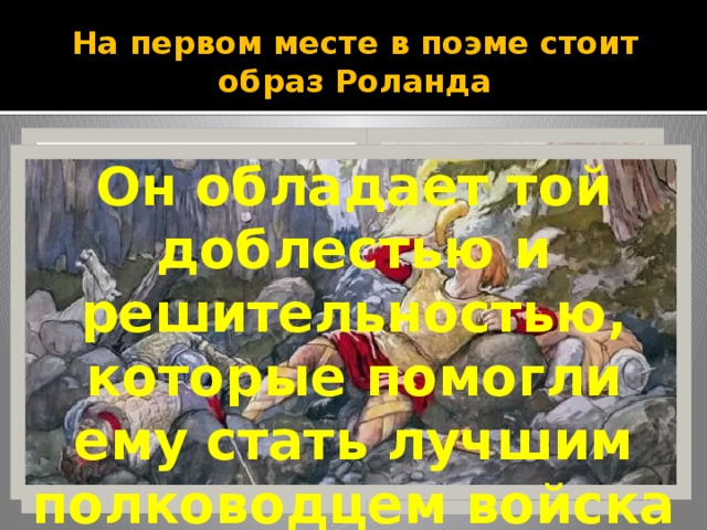 На первом месте в поэме стоит образ Роланда Он обладает той доблестью и решительностью, которые помогли ему стать лучшим полководцем войска Карла 