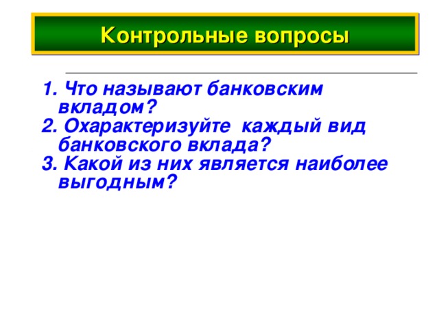 Контрольные вопросы 1. Что называют банковским вкладом? 2. Охарактеризуйте каждый вид банковского вклада? 3. Какой из них является наиболее выгодным? 