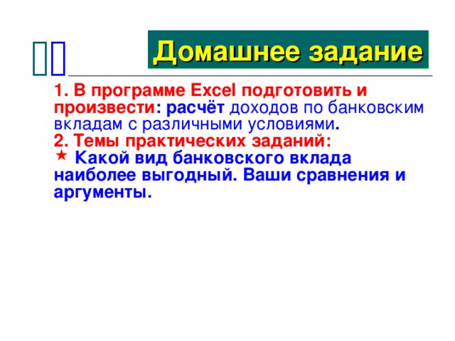   Домашнее задание 1. В программе Excel подготовить и произвести : расчёт доходов по банковским вкладам с различными условиями . 2. Темы практических заданий:  Какой вид банковского вклада наиболее выгодный. Ваши сравнения и аргументы. 