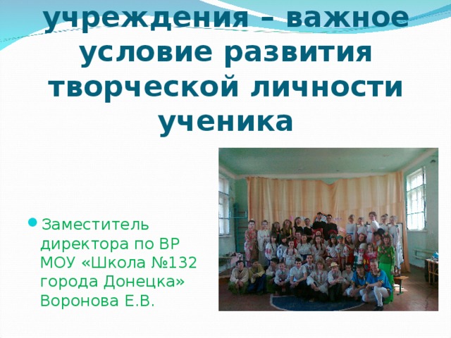 Система воспитательной работы учреждения – важное условие развития творческой личности ученика Заместитель директора по ВР МОУ «Школа №132 города Донецка» Воронова Е.В.  