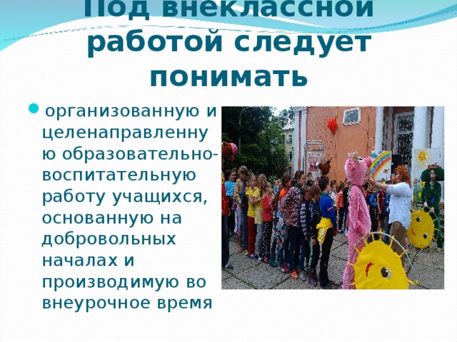 Под внеклассной работой следует понимать организованную и целенаправленную образовательно-воспитательную работу учащихся, основанную на добровольных началах и производимую во внеурочное время 