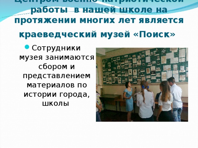 Центром военно-патриотической работы в нашей школе на протяжении многих лет является краеведческий музей «Поиск»  Сотрудники музея занимаются сбором и представлением материалов по истории города, школы 