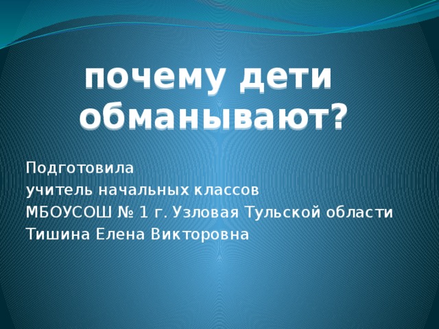 почему дети  обманывают? Подготовила учитель начальных классов МБОУСОШ № 1 г. Узловая Тульской области Тишина Елена Викторовна 