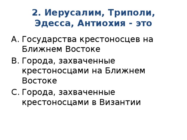 2. Иерусалим, Триполи, Эдесса, Антиохия - это Государства крестоносцев на Ближнем Востоке Города, захваченные крестоносцами на Ближнем Востоке Города, захваченные крестоносцами в Византии 