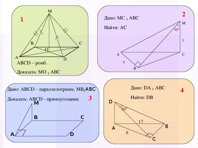 М 2 Дано: МС ┴ АВС Найти: АС 1 М 60 ° 3 В С О С А А D 8 ABCD – ромб. Доказать: МО ┴ АВС В Дано: DA  ┴ АВС Найти: DB 4 Дано: ABCD – параллелограмм, МВ ┴ АВС Доказать: ABCD - прямоугольник 3 D М 30 ° В С 17 В А 8 А D С 