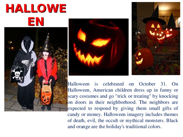HALLOWEEN Halloween is celebrated on October 31. On Halloween, American children dress up in funny or scary costumes and go 