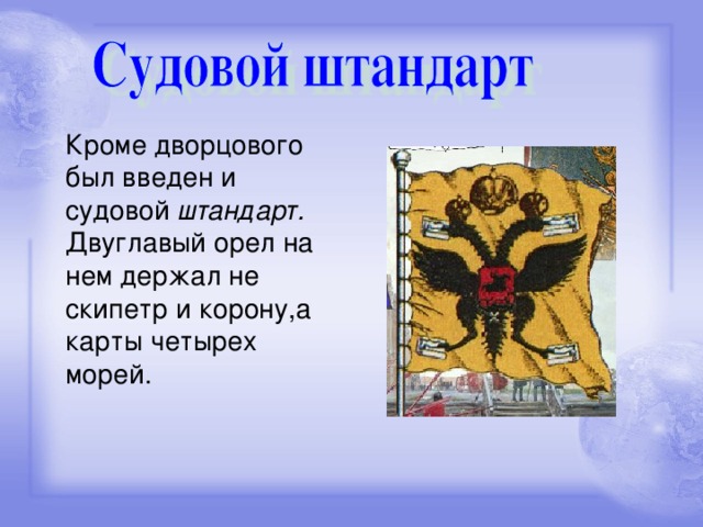Кроме дворцового был введен и судовой штандарт. Двуглавый орел на нем держал не скипетр и корону,а карты четырех морей.