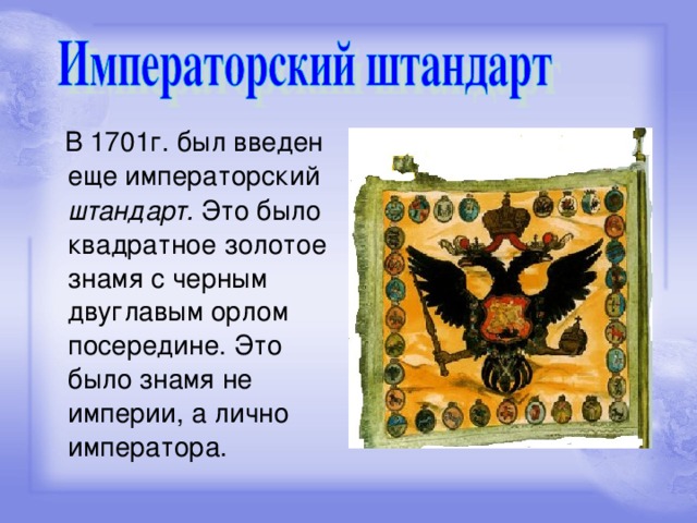 В 1701г. был введен еще императорский штандарт. Это было квадратное золотое знамя с черным двуглавым орлом посередине. Это было знамя не империи, а лично императора.