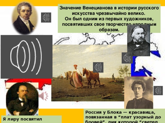 Значение Венецианова в истории русского искусства чрезвычайно велико. Он был одним из первых художников, посвятивших свое творчество народным образам. Россия у Блока — красавица, повязанная в “плат узорный до бровей”, лик которой “светел навсегда” Я лиру посвятил народу своему 