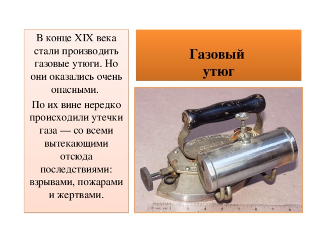 Газовый  утюг В конце XIX века стали производить газовые утюги. Но они оказались очень опасными. По их вине нередко происходили утечки газа — со всеми вытекающими отсюда последствиями: взрывами, пожарами и жертвами. 