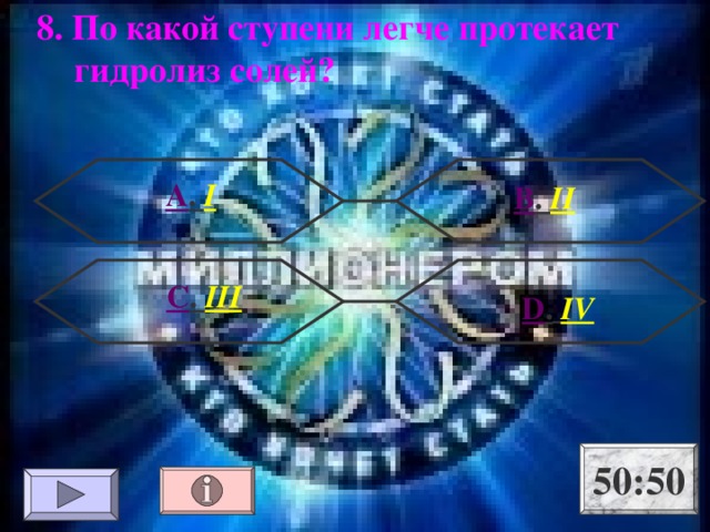 8. По какой ступени легче протекает гидролиз солей? А . I В . II С . III  D .  IV 50:50 