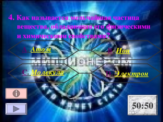 4. Как называется мельчайшая частица вещества, обладающая его физическими и химическими свойствами ? А . Атом В . Ион С . Молекула  D . Электрон 50:50 