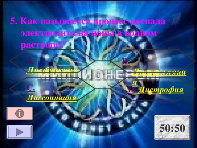 5. Как называется процесс распада электролита на ионы в водном растворе ? А . Дисфункция В . Дистилляция С . Диссоциация  D . Дистрофия 50:50 