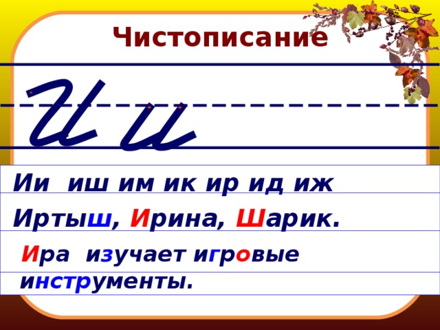 Чистописание  Ии иш им ик ир ид иж  Ирты ш , И рина, Ш арик.  И ра и з учает и г р о вые и нстр ументы. 