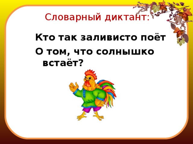 Словарный диктант: Кто так заливисто поёт О том, что солнышко встаёт? 