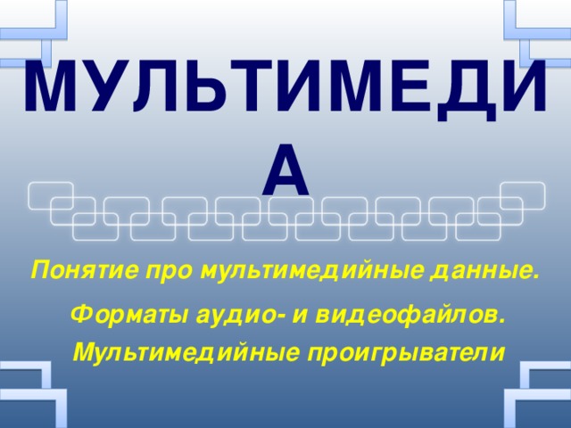 МУЛЬТИМЕДИА Понятие про мультимедийные данные. Форматы аудио- и видеофайлов. Мультимедийные проигрыватели 