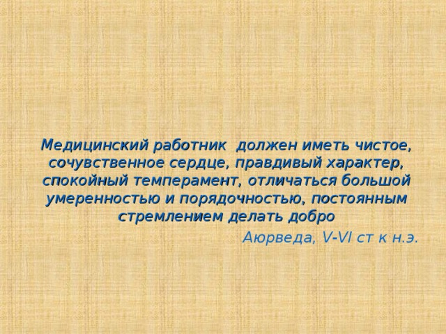 Медицинский работник должен иметь чистое, сочувственное сердце, правдивый характер, спокойный темперамент, отличаться большой умеренностью и порядочностью, постоянным стремлением делать добро  Аюрведа, V-VІ ст к н.э. 